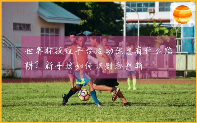 世界杯投注平台活动优惠有什么陷阱？新手该如何识别和判断