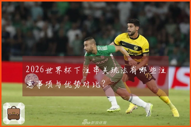 2026世界杯下注串关玩法有哪些注意事项与优势对比？
