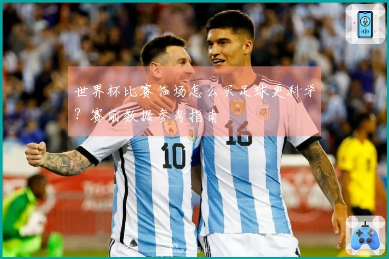 世界杯比赛临场怎么买足球更科学？赛前数据参考指南