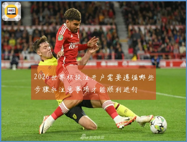 2026世界杯投注开户需要遵循哪些步骤和注意事项才能顺利进行