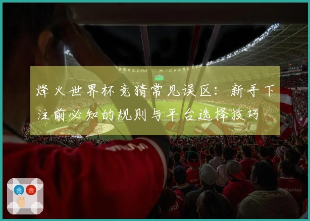 烽火世界杯竞猜常见误区：新手下注前必知的规则与平台选择技巧