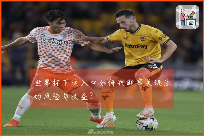 世界杯下注入口如何判断串关玩法的风险与收益？