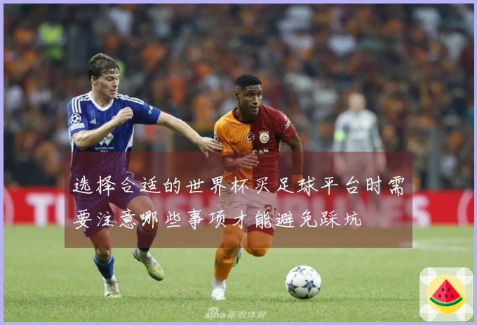 选择合适的世界杯买足球平台时需要注意哪些事项才能避免踩坑