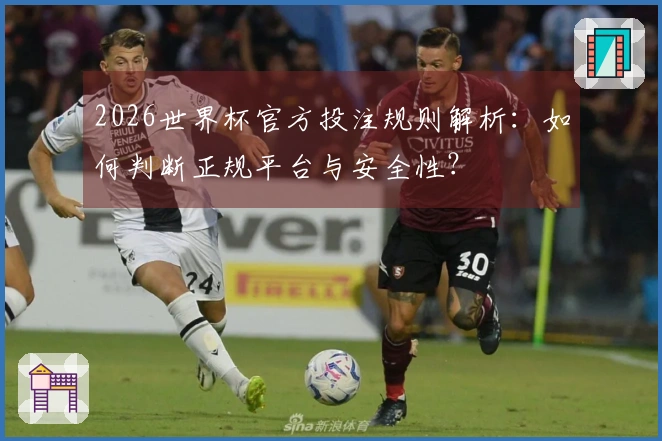 2026世界杯官方投注规则解析：如何判断正规平台与安全性？