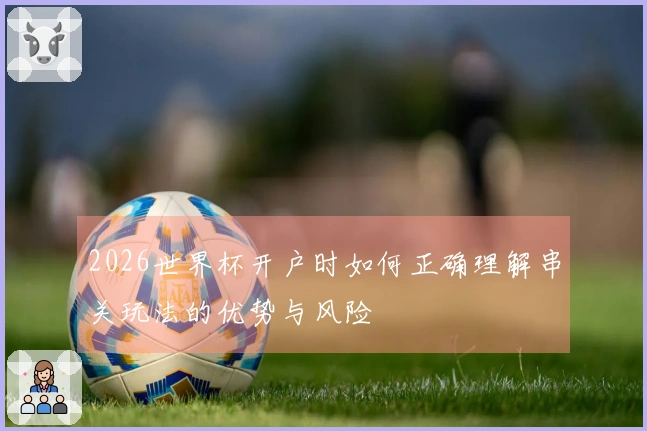 2026世界杯开户时如何正确理解串关玩法的优势与风险