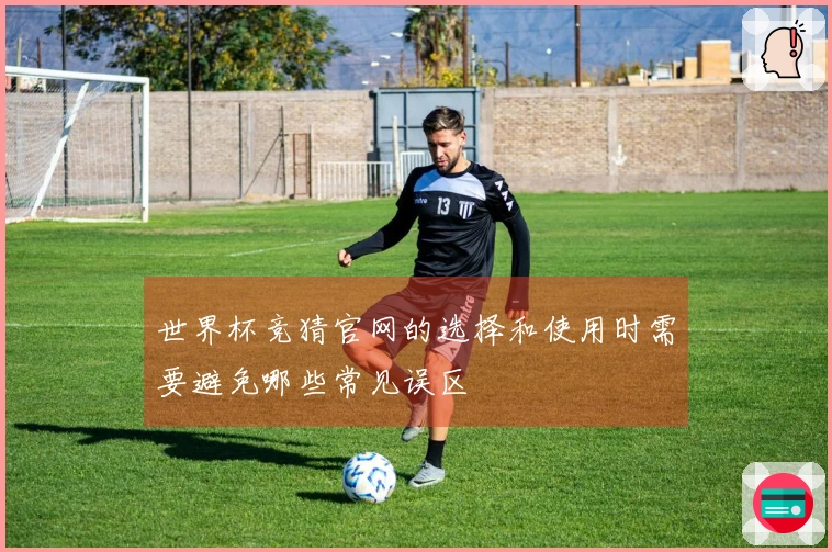 世界杯竞猜官网的选择和使用时需要避免哪些常见误区