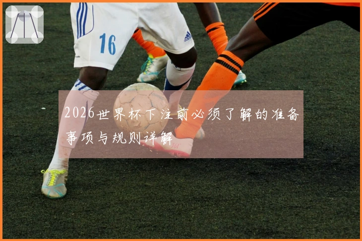 2026世界杯下注前必须了解的准备事项与规则详解