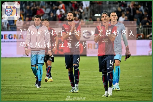 2026世界杯下注时需要了解的串关玩法规则与注意事项