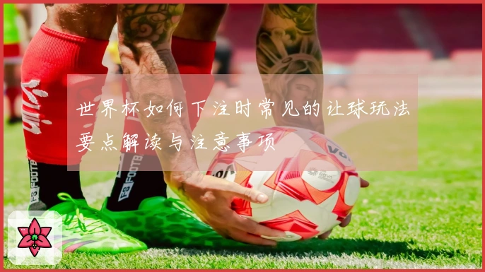 世界杯如何下注时常见的让球玩法要点解读与注意事项