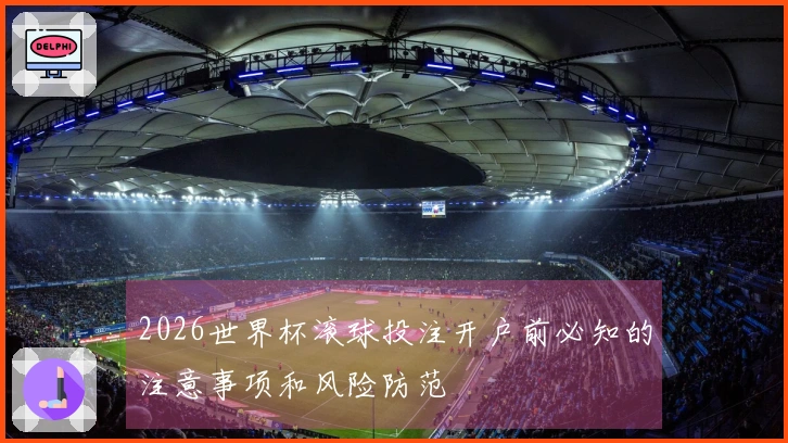 2026世界杯滚球投注开户前必知的注意事项和风险防范
